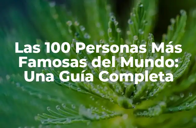 Las 100 Personas Más Famosas Del Mundo: una Guía Completa
