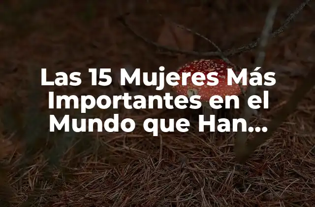 Las 15 Mujeres Más Importantes en el Mundo que Han Cambiado la Historia