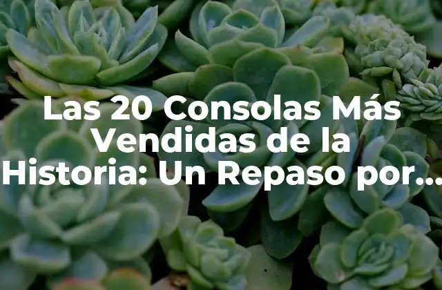 Las 20 Consolas Más Vendidas de la Historia: un Repaso por la Evolución de los Videojuegos