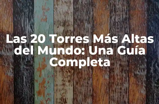 Las 20 Torres Más Altas Del Mundo: una Guía Completa