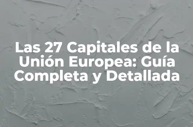 Las 27 Capitales de la Unión Europea: Guía Completa y Detallada