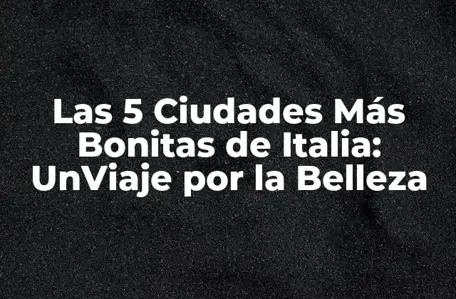 Las 5 Ciudades Más Bonitas de Italia: Unviaje por la Belleza