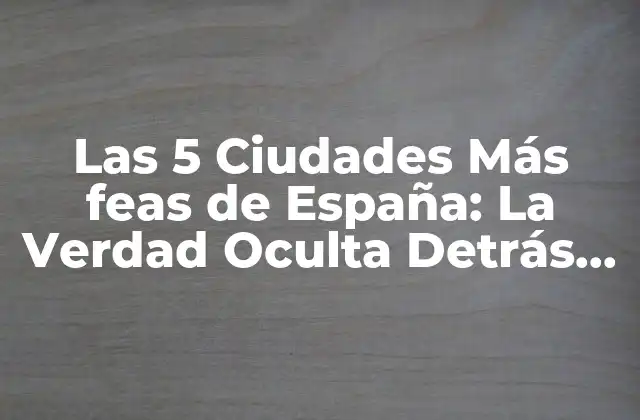 Las 5 Ciudades Más Feas de España: la Verdad Oculta Detrás de la Belleza