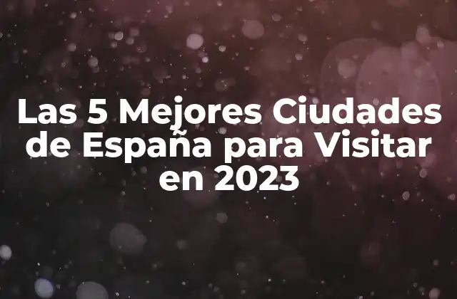 Las 5 Mejores Ciudades de España para Visitar en 2023