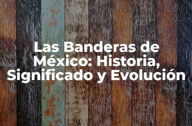 Las Banderas de México: Historia, Significado y Evolución