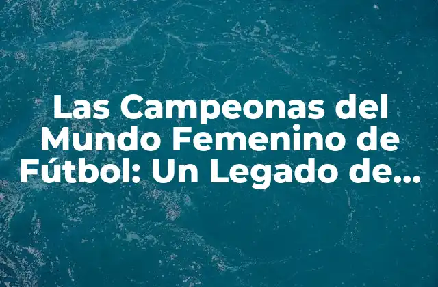 La Historia de la Copa Mundial Femenina de Fútbol