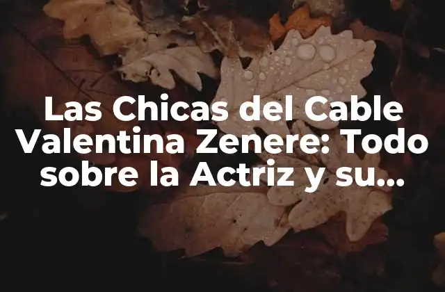 Las Chicas Del Cable Valentina Zenere: Todo sobre la Actriz y Su Carrera
