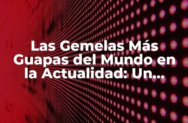 Las Gemelas Más Guapas Del Mundo en la Actualidad: un Análisis Exclusivo