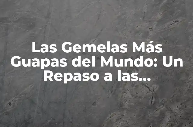 Las Gemelas Más Guapas Del Mundo: un Repaso a las Celebridades Gemelas Más Atractivas