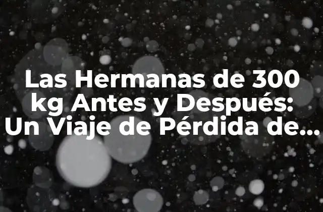 Las Hermanas de 300 Kg Antes y Después: un Viaje de Pérdida de Peso Inspiring
