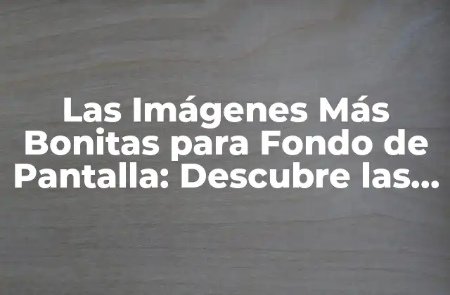 Las Imágenes Más Bonitas para Fondo de Pantalla: Descubre las Mejores Opciones