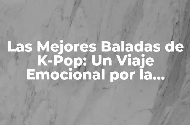 Las Mejores Baladas de K-pop: un Viaje Emocional por la Música Coreana