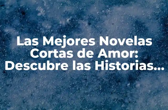 Las Mejores Novelas Cortas de Amor: Descubre las Historias de Amor Más Conmovedoras