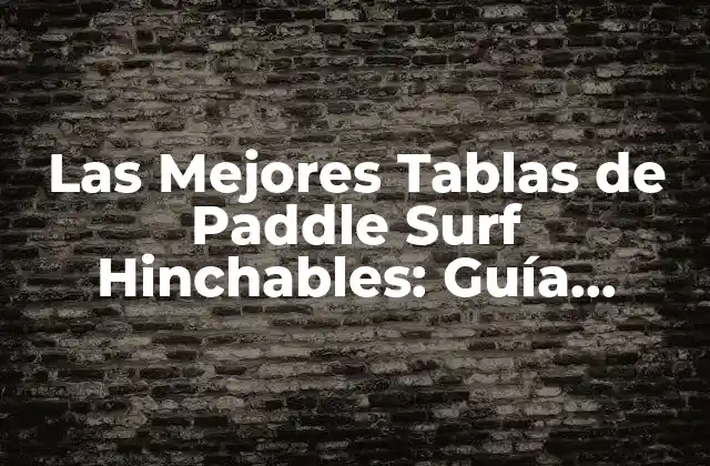 Las Mejores Tablas de Paddle Surf Hinchables: Guía Completa para Principiantes y Expertos