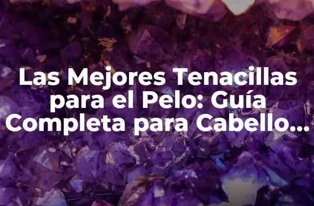 Las Mejores Tenacillas para el Pelo: Guía Completa para Cabello Perfecto