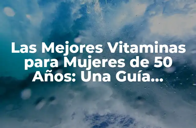 Las Mejores Vitaminas para Mujeres de 50 Años: una Guía Completa