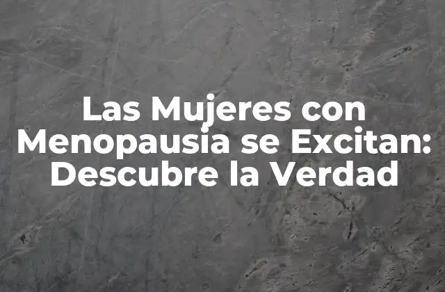 Las Mujeres con Menopausia Se Excitan: Descubre la Verdad