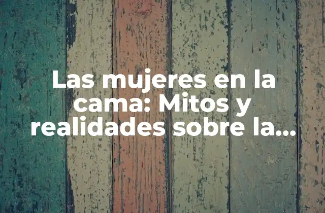 Las Mujeres en la Cama: Mitos y Realidades sobre la Sexualidad Femenina