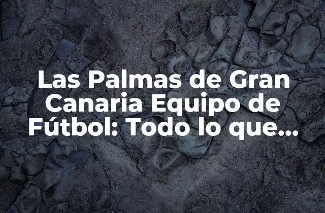 Las Palmas de Gran Canaria Equipo de Fútbol: Todo Lo que Necesitas Saber