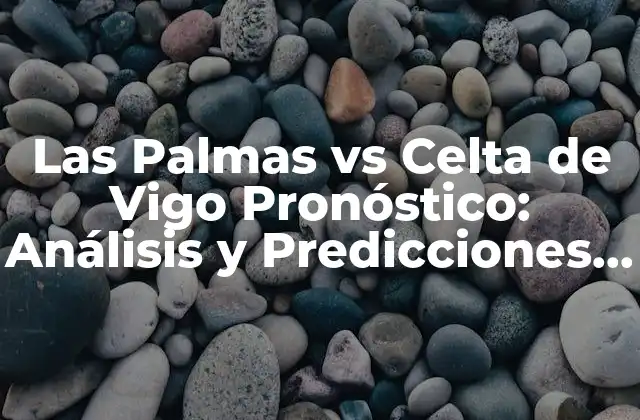 Las Palmas Vs Celta de Vigo Pronóstico: Análisis y Predicciones para el Partido