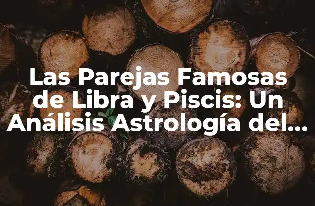 Las Parejas Famosas de Libra y Piscis: un Análisis Astrología Del Amor