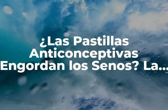 ¿las Pastillas Anticonceptivas Engordan los Senos? la Verdad Detrás Del Mito