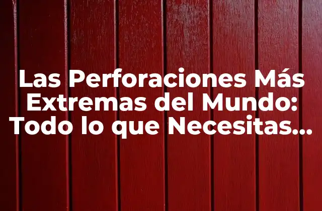 Las Perforaciones Más Extremas Del Mundo: Todo Lo que Necesitas Saber