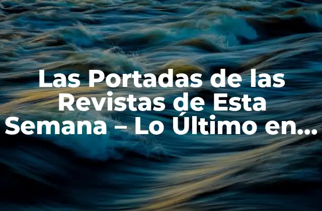 Las Portadas de las Revistas de Esta Semana – Lo Último en Noticias y Entretenimiento
