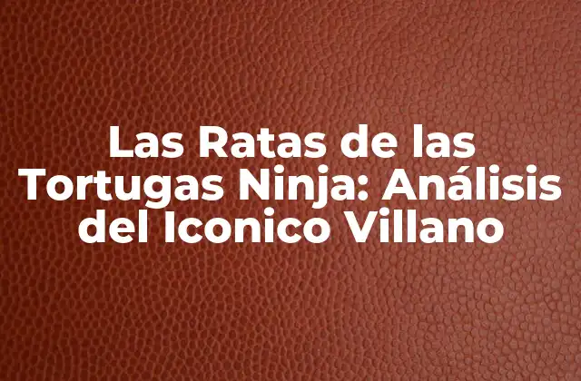 Las Ratas de las Tortugas Ninja: Análisis Del Iconico Villano