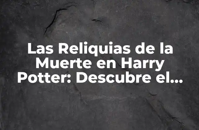 Las Reliquias de la Muerte en Harry Potter: Descubre el Poder de los Tres Objetos