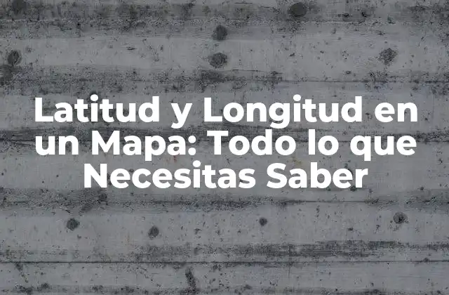Latitud y Longitud en un Mapa: Todo Lo que Necesitas Saber