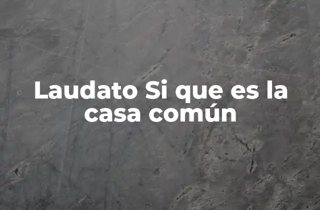 Laudato Si que es la Casa Común