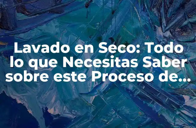 Lavado en Seco: Todo Lo que Necesitas Saber sobre Este Proceso de Limpieza