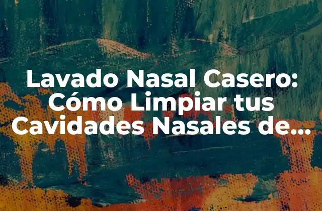 Lavado Nasal Casero: Cómo Limpiar Tus Cavidades Nasales de Forma Natural