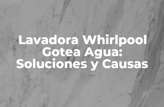 Lavadora Whirlpool Gotea Agua: Soluciones y Causas