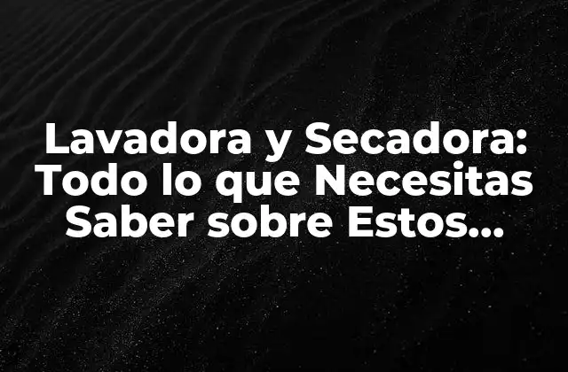 Lavadora y Secadora: Todo Lo que Necesitas Saber sobre Estos Electrodomésticos