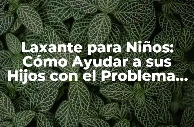 Laxante para Niños: Cómo Ayudar a Sus Hijos con el Problema de Estreñimiento