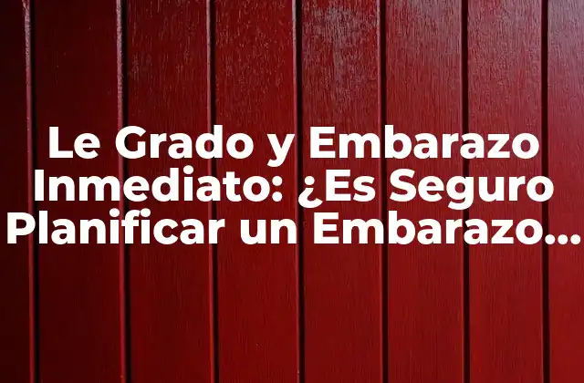 Le Grado y Embarazo Inmediato: ¿es Seguro Planificar un Embarazo Después de un Le Grado?