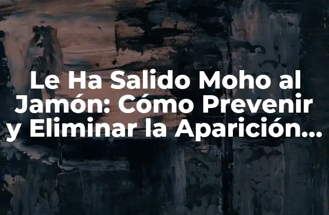 Le Ha Salido Moho Al Jamón: Cómo Prevenir y Eliminar la Aparición de Moho