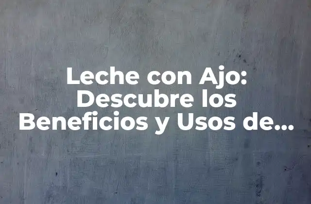 Leche con Ajo: Descubre los Beneficios y Usos de Esta Combinación Natural