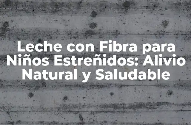 Leche con Fibra para Niños Estreñidos: Alivio Natural y Saludable
