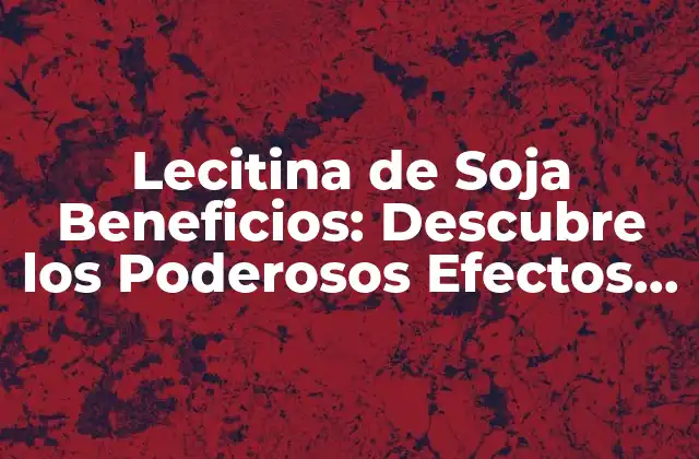 Lecitina de Soja Beneficios: Descubre los Poderosos Efectos en la Salud