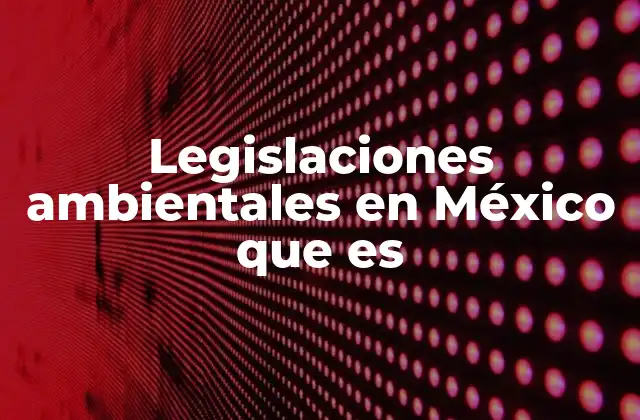 Legislaciones Ambientales en México que es