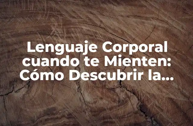 Lenguaje Corporal Cuando Te Mienten: Cómo Descubrir la Verdad