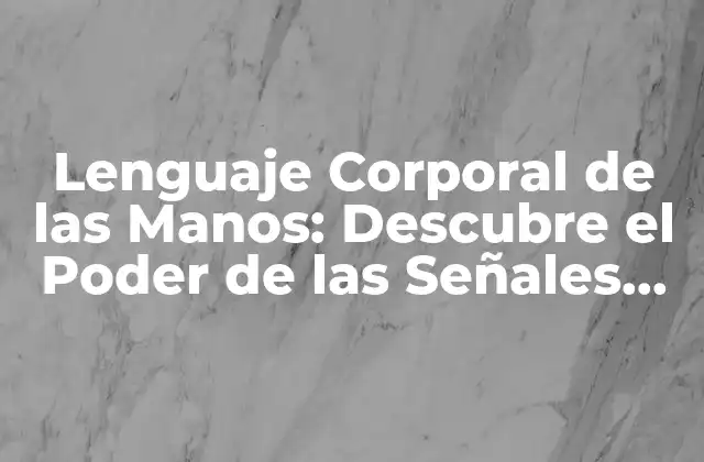 Lenguaje Corporal de las Manos: Descubre el Poder de las Señales No Verbales