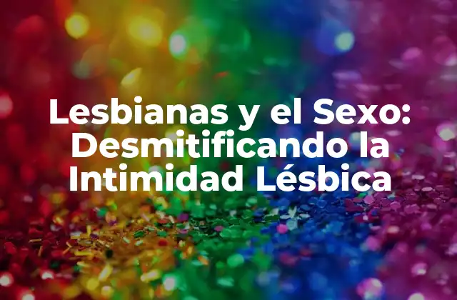 Lesbianas y el Sexo: Desmitificando la Intimidad Lésbica