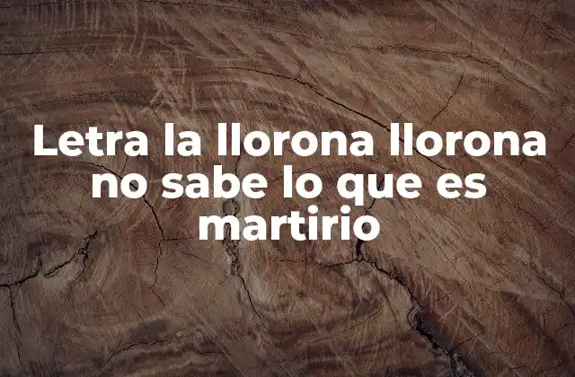 Letra la Llorona Llorona No Sabe Lo que es Martirio