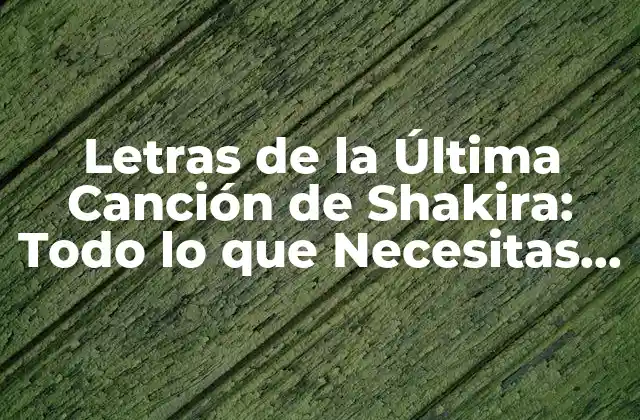 Letras de la Última Canción de Shakira: Todo Lo que Necesitas Saber