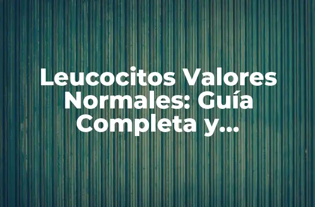 Leucocitos Valores Normales: Guía Completa y Actualizada
