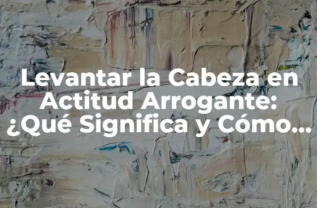 Levantar la Cabeza en Actitud Arrogante: ¿qué Significa y Cómo Afecta Nuestras Interacciones?